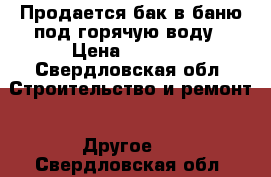 Продается бак в баню под горячую воду › Цена ­ 3 000 - Свердловская обл. Строительство и ремонт » Другое   . Свердловская обл.
